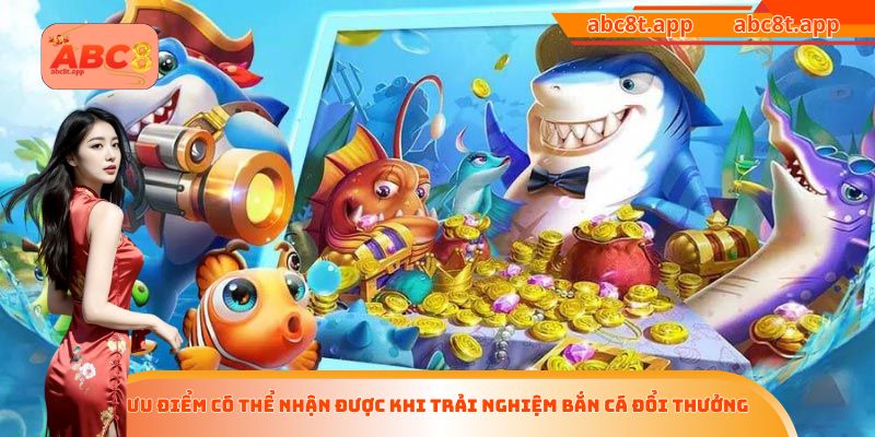 Ưu điểm có thể nhận được khi trải nghiệm bắn cá đổi thưởng